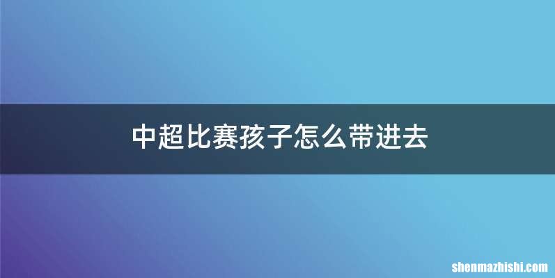 中超比赛孩子怎么带进去