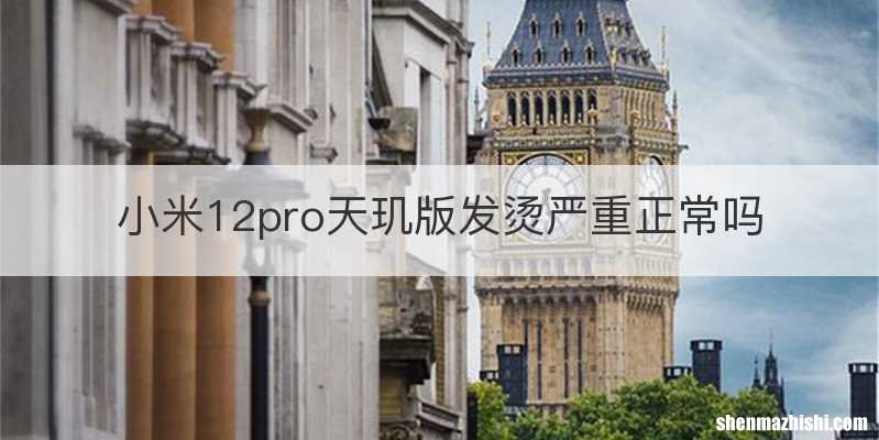小米12pro天玑版发烫严重正常吗