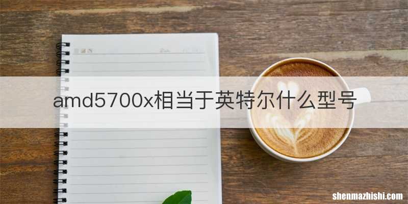 amd5700x相当于英特尔什么型号