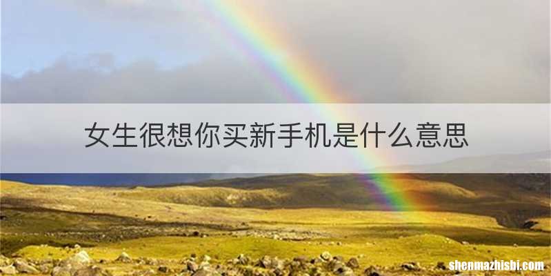 女生很想你买新手机是什么意思