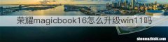 荣耀magicbook16怎么升级win11吗
