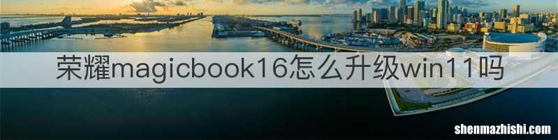 荣耀magicbook16怎么升级win11吗