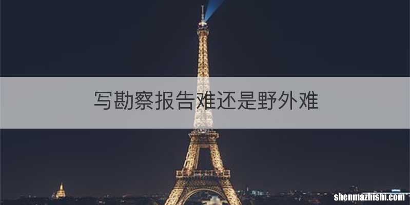 写勘察报告难还是野外难