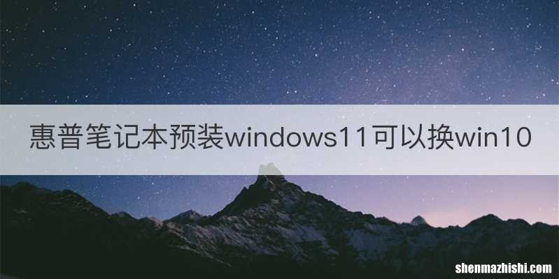 惠普笔记本预装windows11可以换win10