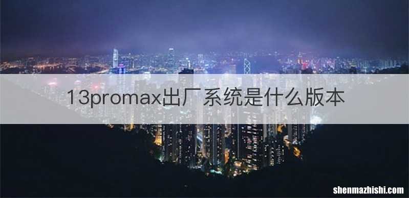 13promax出厂系统是什么版本