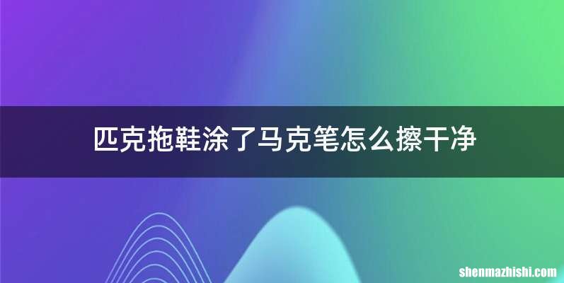 匹克拖鞋涂了马克笔怎么擦干净