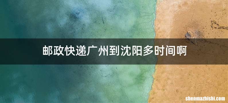 邮政快递广州到沈阳多时间啊