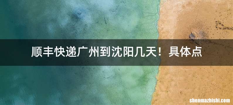 顺丰快递广州到沈阳几天！具体点