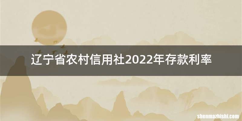 辽宁省农村信用社2022年存款利率