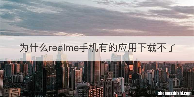 为什么realme手机有的应用下载不了