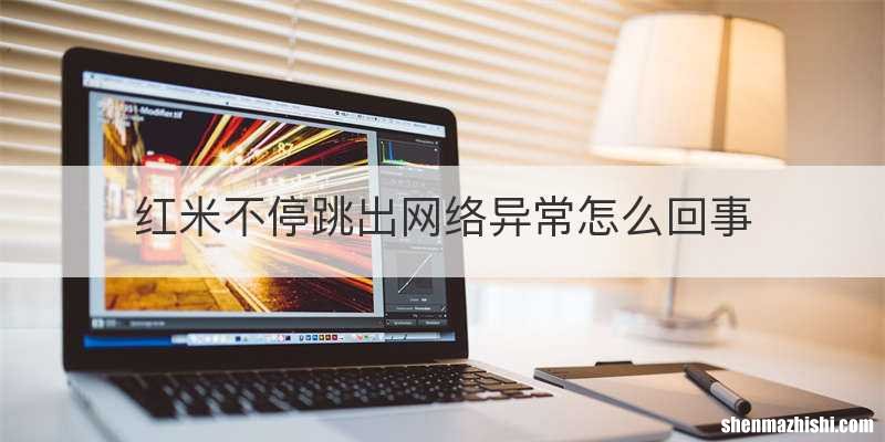 红米不停跳出网络异常怎么回事