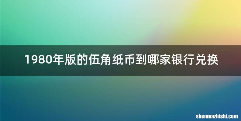 1980年版的伍角纸币到哪家银行兑换