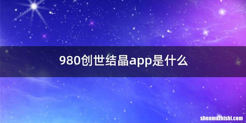 980创世结晶app是什么