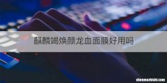 麒麟竭焕颜龙血面膜好用吗
