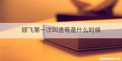 顾飞第一次叫丞哥是什么时候