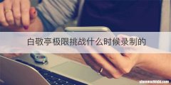 白敬亭极限挑战什么时候录制的