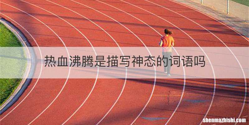 热血沸腾是描写神态的词语吗