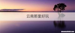 云南那里好玩