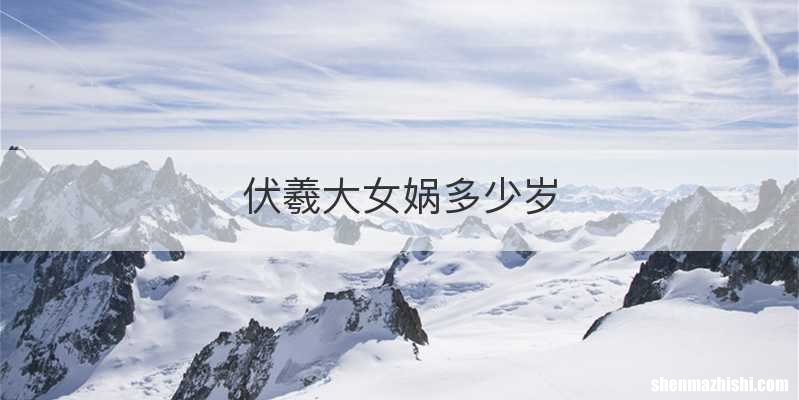 伏羲大女娲多少岁