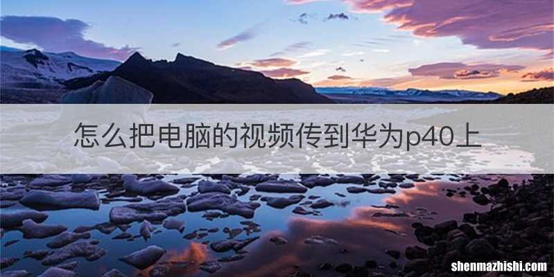 怎么把电脑的视频传到华为p40上