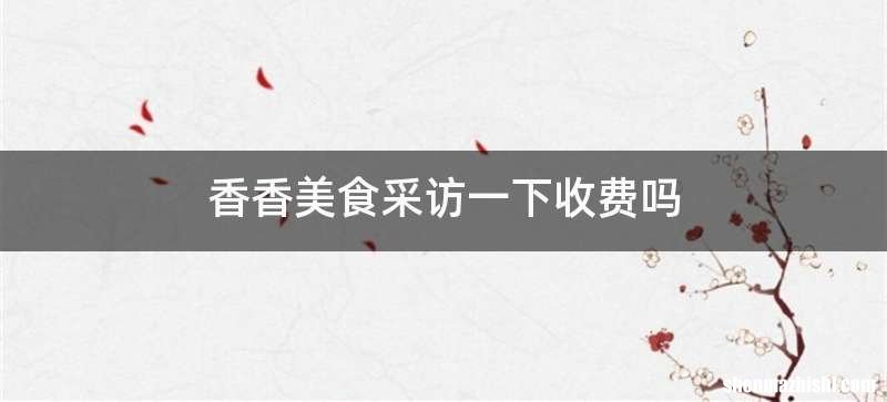 香香美食采访一下收费吗