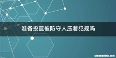 准备投篮被防守人压着犯规吗