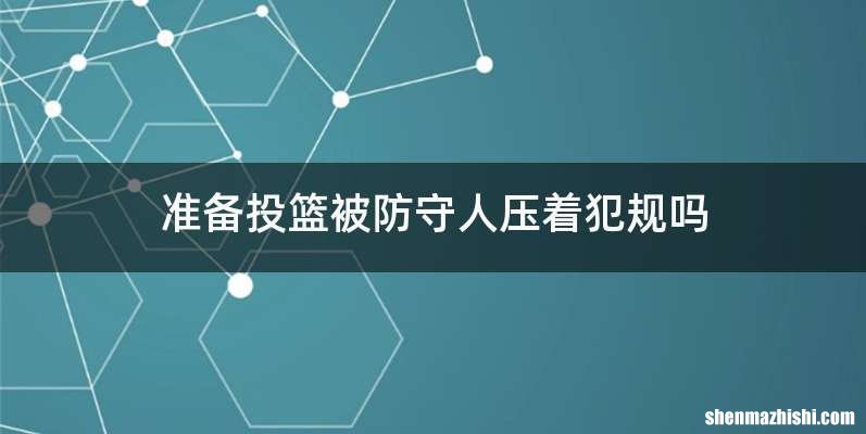 准备投篮被防守人压着犯规吗