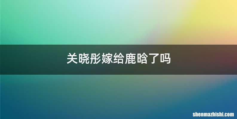 关晓彤嫁给鹿晗了吗