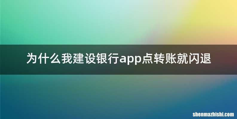 为什么我建设银行app点转账就闪退