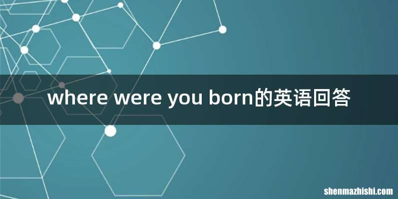 where were you born的英语回答