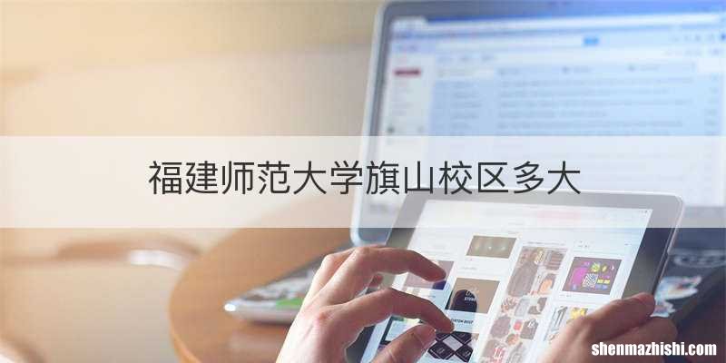 福建师范大学旗山校区多大
