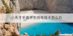 小天才手表不支持电信卡怎么办