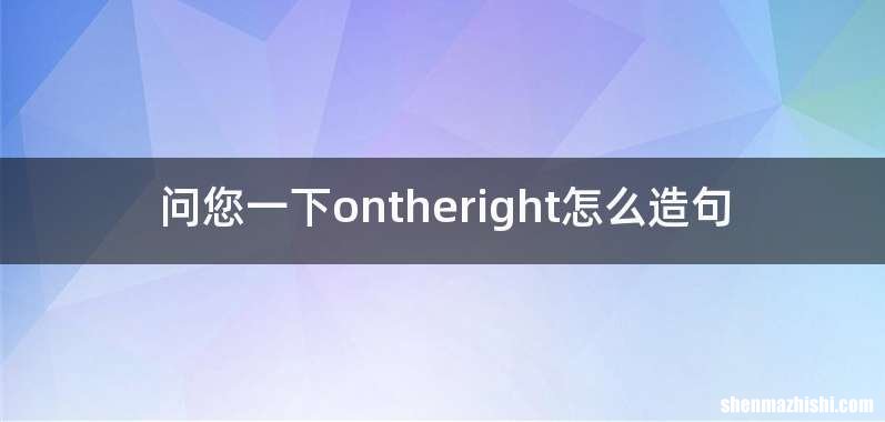 问您一下ontheright怎么造句