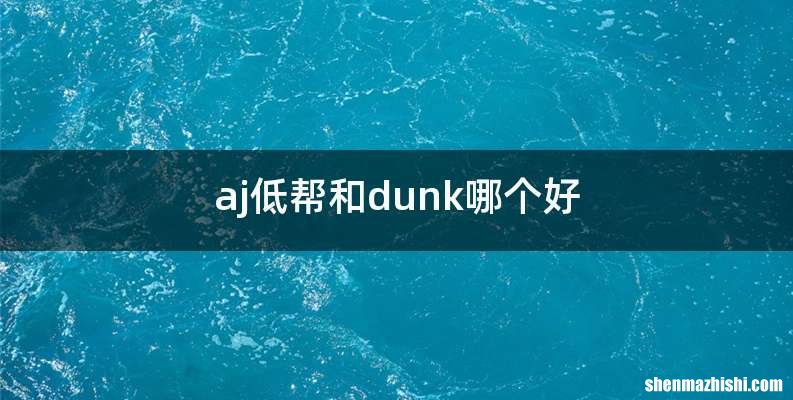 aj低帮和dunk哪个好