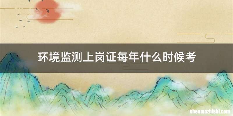 环境监测上岗证每年什么时候考