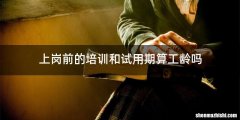 上岗前的培训和试用期算工龄吗