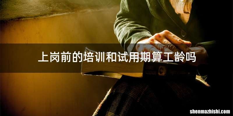 上岗前的培训和试用期算工龄吗