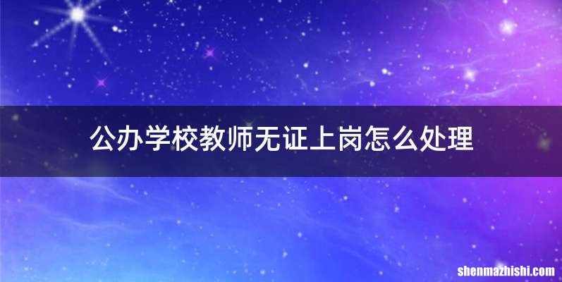 公办学校教师无证上岗怎么处理