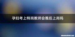 孕妇考上特岗教师会推后上岗吗