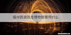 福州西湖恐龙博物馆要预约么