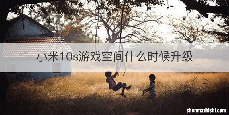 小米10s游戏空间什么时候升级