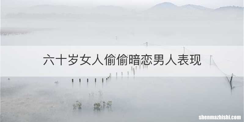六十岁女人偷偷暗恋男人表现