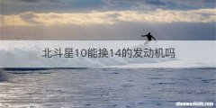 北斗星10能换14的发动机吗