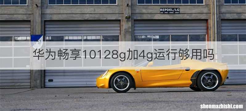 华为畅享10128g加4g运行够用吗