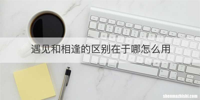 遇见和相逢的区别在于哪怎么用