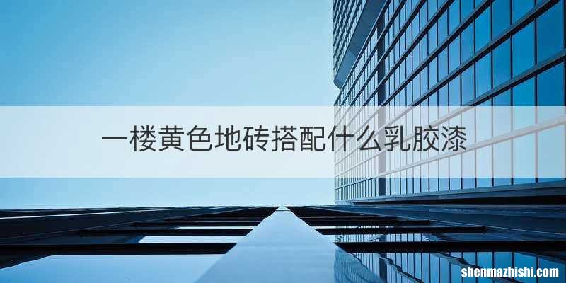 一楼黄色地砖搭配什么乳胶漆
