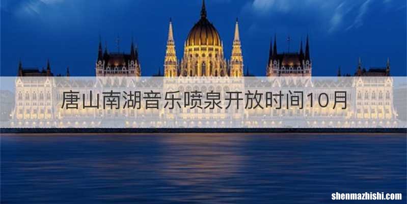唐山南湖音乐喷泉开放时间10月