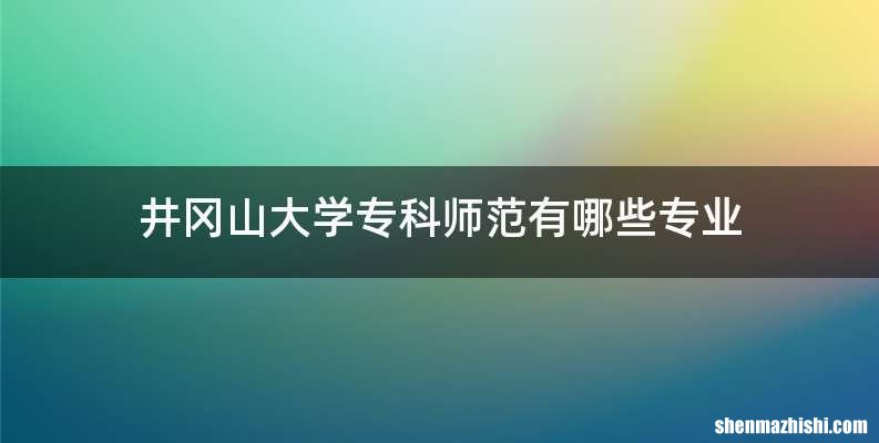 井冈山大学专科师范有哪些专业