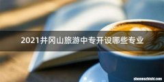 2021井冈山旅游中专开设哪些专业