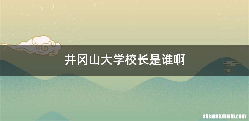 井冈山大学校长是谁啊